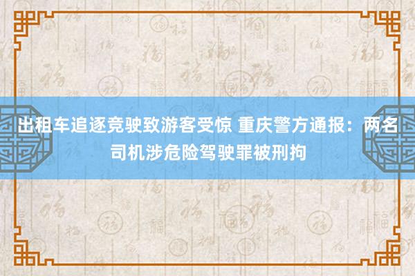 出租车追逐竞驶致游客受惊 重庆警方通报：两名司机涉危险驾驶罪被刑拘