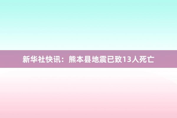 新华社快讯：熊本县地震已致13人死亡