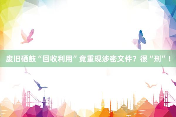 废旧硒鼓“回收利用”竟重现涉密文件？很“刑”！