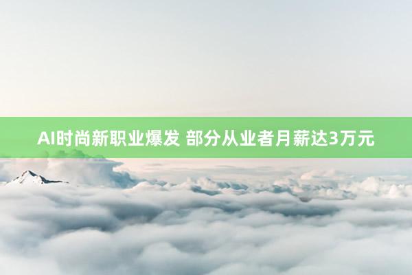 AI时尚新职业爆发 部分从业者月薪达3万元