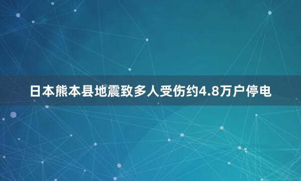 日本熊本县地震致多人受伤　约4.8万户停电