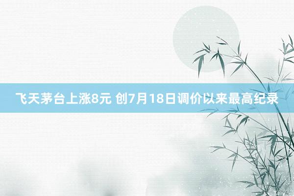 飞天茅台上涨8元 创7月18日调价以来最高纪录