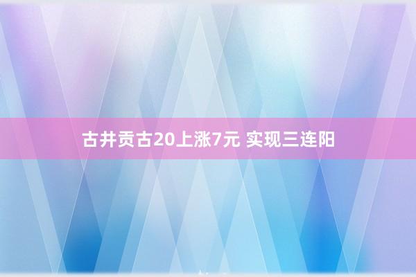 古井贡古20上涨7元 实现三连阳