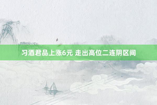 习酒君品上涨6元 走出高位二连阴区间