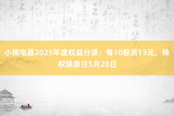 小熊电器2025年度权益分派：每10股派13元，除权除息日5月28日