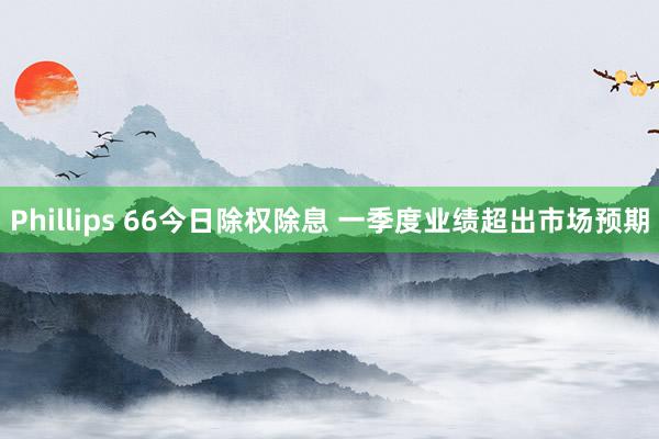 Phillips 66今日除权除息 一季度业绩超出市场预期