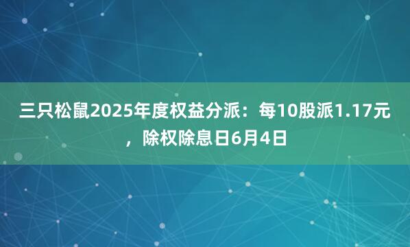三只松鼠2025年度权益分派：每10股派1.17元，除权除息日6月4日