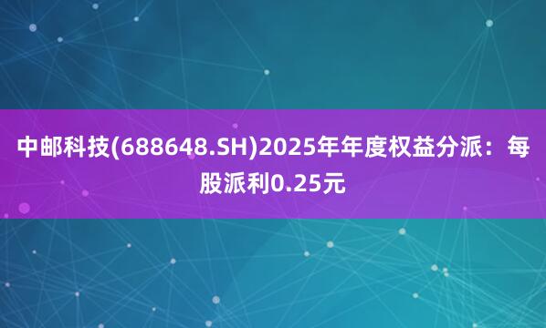 中邮科技(688648.SH)2025年年度权益分派：每股派利0.25元