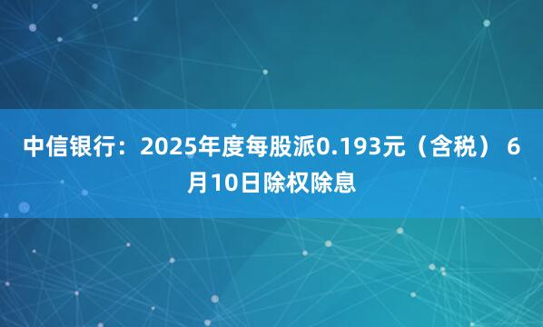 中信银行：2025年度每股派0.193元（含税） 6月10日除权除息