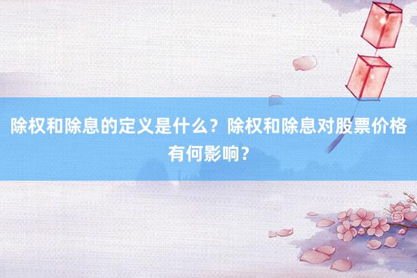 除权和除息的定义是什么？除权和除息对股票价格有何影响？