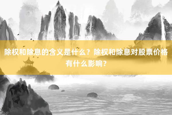 除权和除息的含义是什么？除权和除息对股票价格有什么影响？