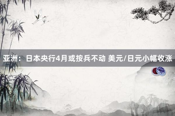 亚洲：日本央行4月或按兵不动 美元/日元小幅收涨