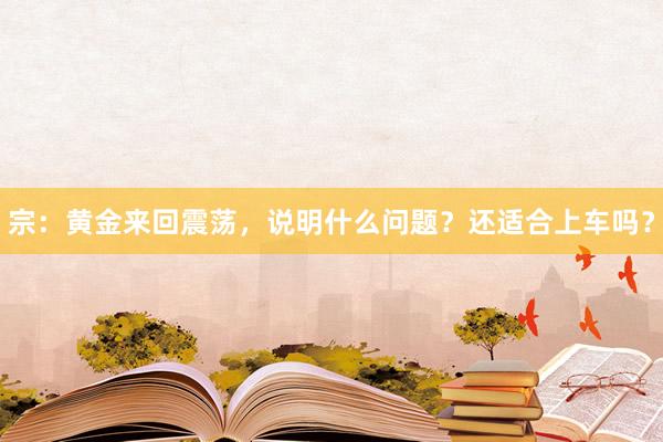 宗：黄金来回震荡，说明什么问题？还适合上车吗？