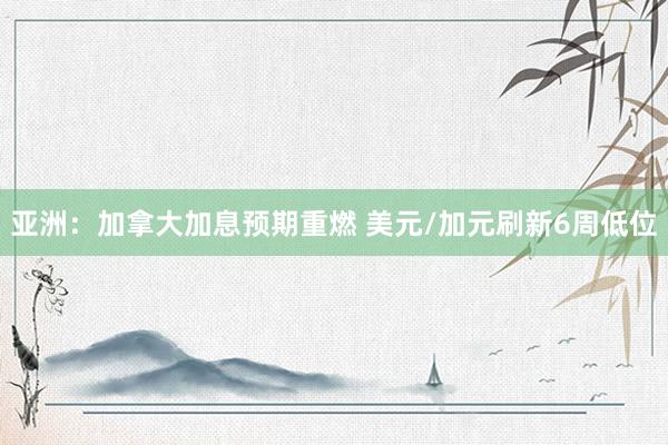 亚洲：加拿大加息预期重燃 美元/加元刷新6周低位