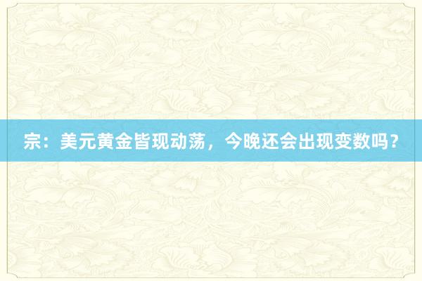 宗：美元黄金皆现动荡，今晚还会出现变数吗？