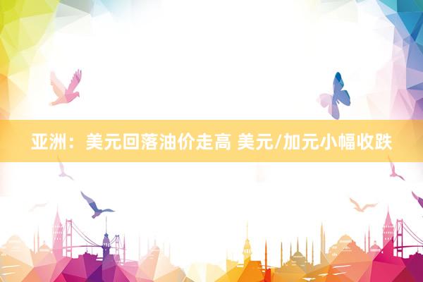 亚洲：美元回落油价走高 美元/加元小幅收跌