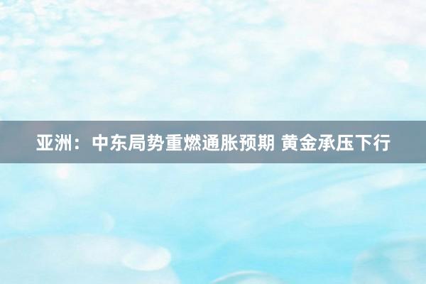 亚洲:中东局势重燃通胀预期 黄金承压下行