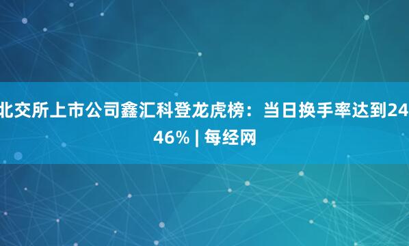 北交所上市公司鑫汇科登龙虎榜：当日换手率达到24.46% | 每经网