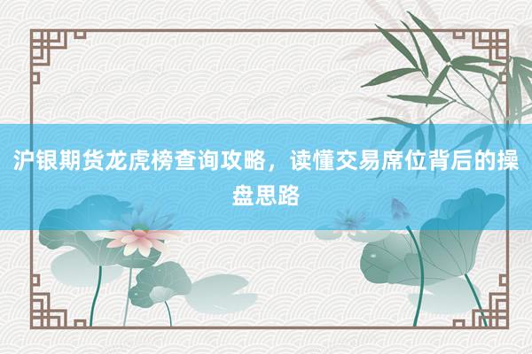 沪银期货龙虎榜查询攻略，读懂交易席位背后的操盘思路
