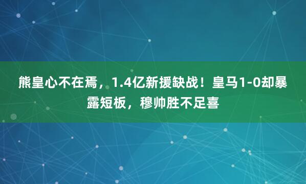 熊皇心不在焉，1.4亿新援缺战！皇马1-0却暴露短板，穆帅胜不足喜