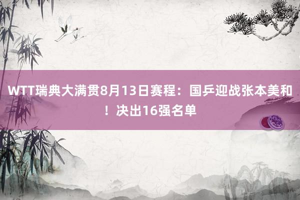 WTT瑞典大满贯8月13日赛程：国乒迎战张本美和！决出16强名单