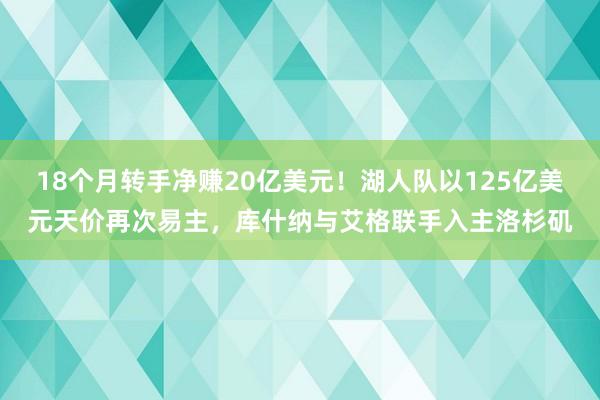 18个月转手净赚20亿美元！湖人队以125亿美元天价再次易主，库什纳与艾格联手入主洛杉矶