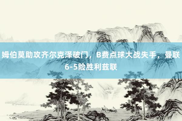 姆伯莫助攻齐尔克泽破门，B费点球大战失手，曼联6-5险胜利兹联