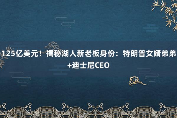 125亿美元！揭秘湖人新老板身份：特朗普女婿弟弟+迪士尼CEO
