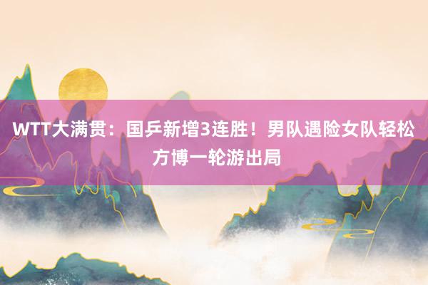 WTT大满贯：国乒新增3连胜！男队遇险女队轻松 方博一轮游出局