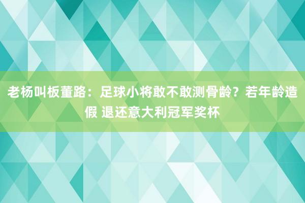 老杨叫板董路：足球小将敢不敢测骨龄？若年龄造假 退还意大利冠军奖杯