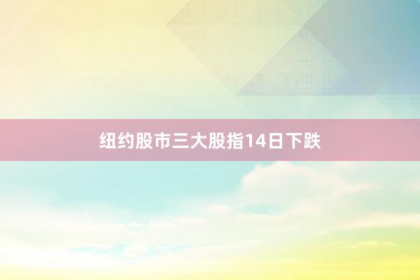 纽约股市三大股指14日下跌