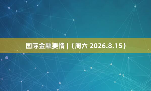 国际金融要情 |（周六 2026.8.15）