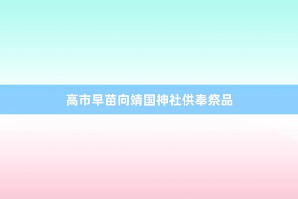 高市早苗向靖国神社供奉祭品