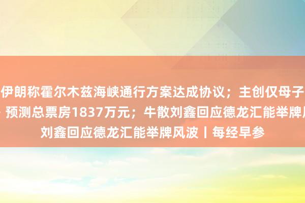 伊朗称霍尔木兹海峡通行方案达成协议；主创仅母子 2 人的《牛来》预测总票房1837万元；牛散刘鑫回应德龙汇能举牌风波丨每经早参