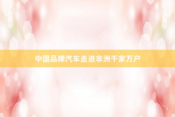 中国品牌汽车走进非洲千家万户