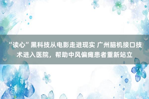 “读心”黑科技从电影走进现实 广州脑机接口技术进入医院，帮助中风偏瘫患者重新站立