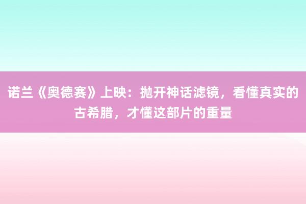 诺兰《奥德赛》上映：抛开神话滤镜，看懂真实的古希腊，才懂这部片的重量