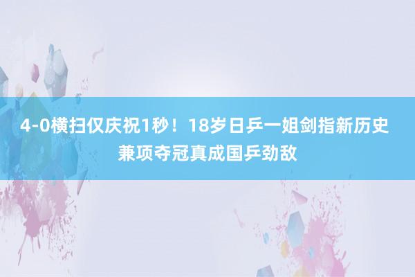 4-0横扫仅庆祝1秒！18岁日乒一姐剑指新历史 兼项夺冠真成国乒劲敌