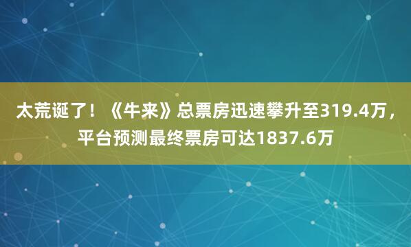 太荒诞了！《牛来》总票房迅速攀升至319.4万，平台预测最终票房可达1837.6万