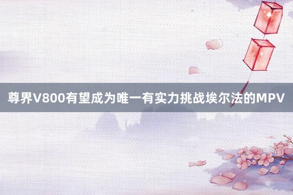 尊界V800有望成为唯一有实力挑战埃尔法的MPV