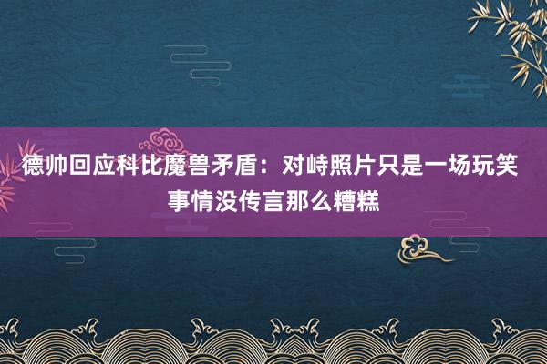 德帅回应科比魔兽矛盾：对峙照片只是一场玩笑 事情没传言那么糟糕