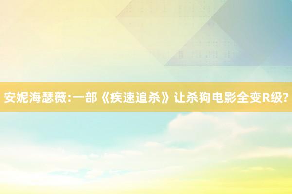 安妮海瑟薇:一部《疾速追杀》让杀狗电影全变R级?