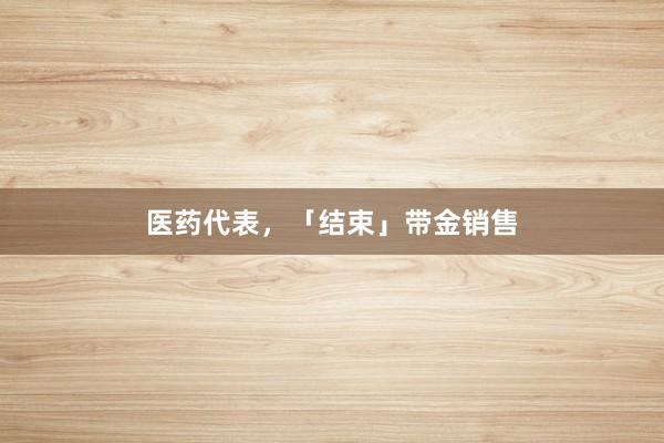 医药代表，「结束」带金销售