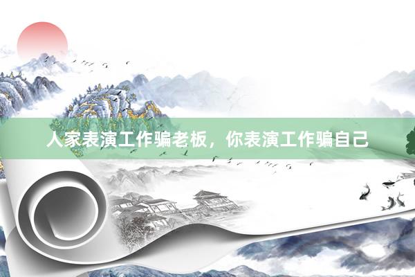 人家表演工作骗老板，你表演工作骗自己