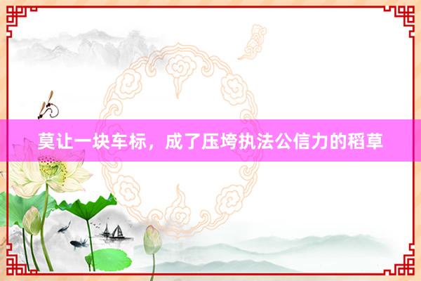 莫让一块车标,成了压垮执法公信力的稻草