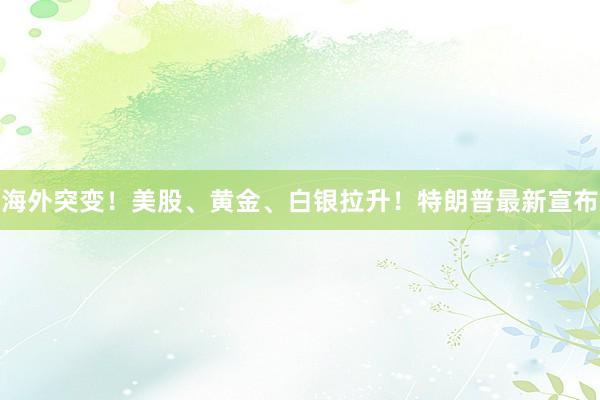 海外突变！美股、黄金、白银拉升！特朗普最新宣布