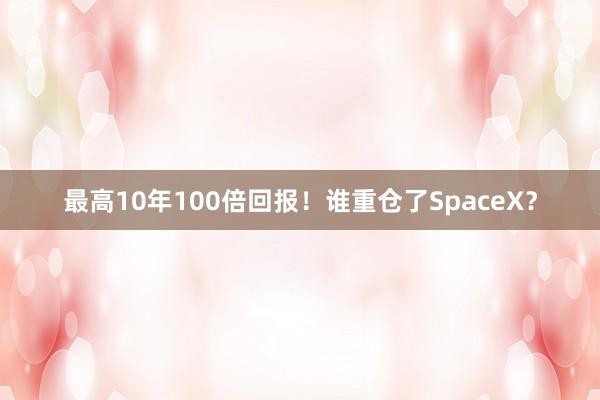 最高10年100倍回报！谁重仓了SpaceX？