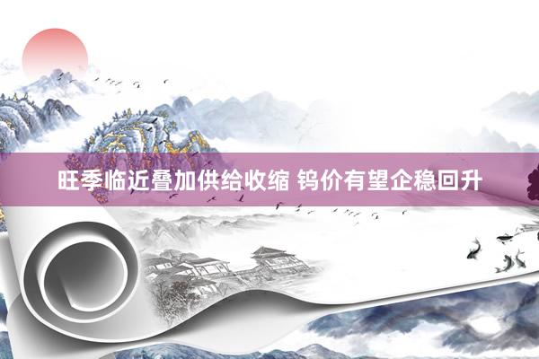 旺季临近叠加供给收缩 钨价有望企稳回升