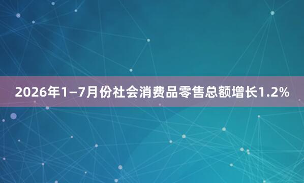 2026年1—7月份社会消费品零售总额增长1.2%
