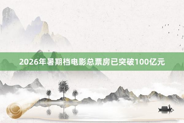 2026年暑期档电影总票房已突破100亿元
